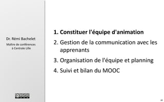 1. Constituer l'équipe d'animation
Dr. Rémi Bachelet
Maître de conférences
à Centrale Lille

2. Gestion de la communication avec les
apprenants
3. Organisation de l'équipe et planning
4. Suivi et bilan du MOOC

66

 