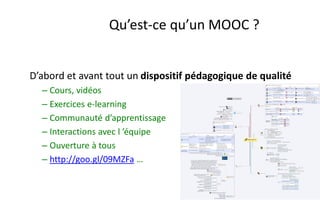 Qu’est-ce qu’un MOOC ?

D’abord et avant tout un dispositif pédagogique de qualité
– Cours, vidéos
– Exercices e-learning
...