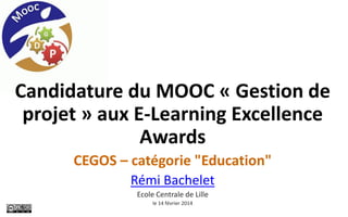 Candidature du MOOC « Gestion de
projet » aux E-Learning Excellence
Awards
CEGOS – catégorie "Education"
Rémi Bachelet
Ecole Centrale de Lille
le 14 février 2014
 