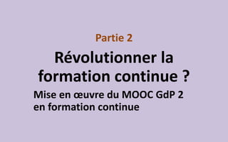 Partie 2
Révolutionner la
formation continue ?
Mise en œuvre du MOOC GdP 2
en formation continue
 