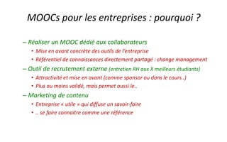 Le MOOC GdP2 a aussi été un « MOOC d’entreprise »
• Partenaire : l’agence universitaire de la francophonie
• MOOC Évaluation de projet
– *Tous* les salariés peuvent suivre la formation
– Commence par le MOOC GdP « ouvert » … mais enchaine sur une
semaine supplémentaire spécifique « interne AUF »
– Temps de formation : 1h libérée chaque jour au salarié (parcours
avancé)
– Attestation de réussite, voire crédits universitaires de Centrale Lille
• Première édition fermée, mais ensuite cours et vidéos en licence
libre
– Module maintenant proposé dans le GdP3
– 6000 vues depuis novembre
 