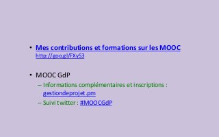 • Mes contributions et formations sur les MOOC
http://goo.gl/FXyS3
• MOOC GdP
– Informations complémentaires et inscriptions :
gestiondeprojet.pm
– Suivi twitter : #MOOCGdP
 