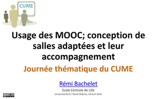 Usage des MOOC; conception de
salles adaptées et leur
accompagnement
Journée thématique du CUME
Rémi Bachelet
Ecole Centrale de Lille
Université Paris 7 René-Diderot, 10 avril 2014.
 
