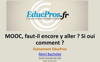 MOOC, faut-il encore y aller ? Si oui comment ? 
Évènement EducPros 
Rémi Bachelet 
Ecole Centrale de Lille 
Paris–26 sept 2014  
