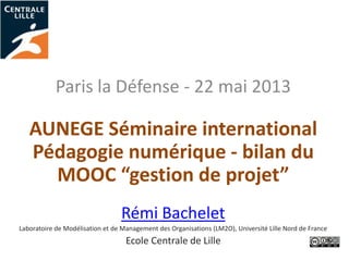 Paris la Défense - 22 mai 2013
AUNEGE Séminaire international
Pédagogie numérique - bilan du
MOOC “gestion de projet”
Rémi...