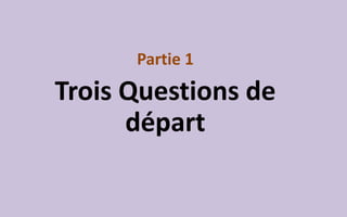Partie 1
Trois Questions de
départ
 