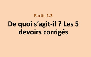 Partie 1.2
De quoi s’agit-il ? Les 5
devoirs corrigés
 