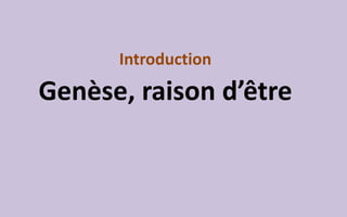 Introduction
Genèse, raison d’être
 