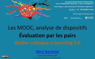 Les MOOC, analyse de dispositifs
Évaluation par les pairs
Atelier colloque e-learning 3.0
Rémi Bachelet
Ecole Centrale de Lille
Université de Genève, 17-18 octobre 2014
 
