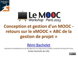 Conception et gestion d'un MOOC -
retours sur le xMOOC « ABC de la
gestion de projet »
Rémi Bachelet
Laboratoire de Modélisation et de Management des Organisations (LM2O), Université Lille Nord de France
Ecole Centrale de Lille
 