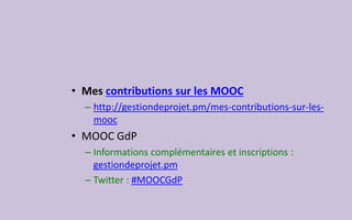 • Mes contributions sur les MOOC
– http://gestiondeprojet.pm/mes-contributions-sur-les-
mooc
• MOOC GdP
– Informations complémentaires et inscriptions :
gestiondeprojet.pm
– Twitter : #MOOCGdP
 