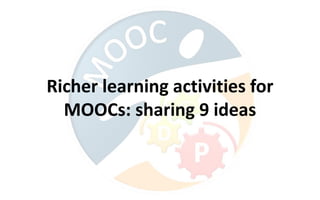Richer learning activities for
MOOCs: sharing 9 ideas
 