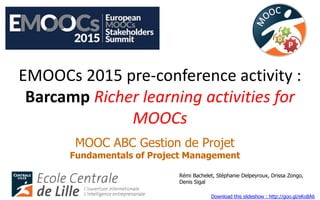 EMOOCs 2015 pre-conference activity :
Barcamp Richer learning activities for
MOOCs
MOOC ABC Gestion de Projet
Fundamentals of Project Management
Rémi Bachelet, Stéphanie Delpeyroux, Drissa Zongo,
Denis Sigal
Download this slideshow : http://goo.gl/eKo8A6
 
