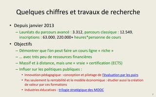 Au préalable : au moins 3 segments
• Un public segmenté ab initio
1. Individuel ouvert
• Caractéristique ppale = attrition forte : vote avec ses pieds
2. MOOC comme composante d’un cursus
• « Grand prescripteurs », hybridation
• Étudiants, public captif : plus critique, moins engagé, minimise l’effort
3. Formation continue et entreprises
• Plus de moyens , « MOOC sur mesure, SPOC » ?
• Hybridation encore plus développée ?
 