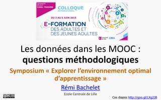 Les données dans les MOOC :
questions méthodologiques
Symposium « Explorer l’environnement optimal
d’apprentissage »
Rémi Bachelet
Ecole Centrale de Lille
Ces diapos http://goo.gl/LXg2JB
 