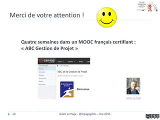 Merci de votre attention !
Quatre semaines dans un MOOC français certifiant :
« ABC Gestion de Projet »
Gilles Le Page
Gilles Le Page - @lepagegilles - mai 201310
 
