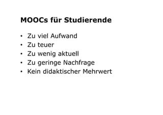 MOOCs für Studierende 
• Zu viel Aufwand 
• Zu teuer 
• Zu wenig aktuell 
• Zu geringe Nachfrage 
• Kein didaktischer Mehrwert 
 