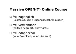 Massive OPEN(?) Online Course 
þ frei zugänglich 
(kostenlos, keine Zugangsbeschränkungen) 
¨ frei verwendbar 
(zeitlich begrenzt, Copyrights) 
¨ frei adaptierbar 
(kein Download, keine Lizenzen) 
 