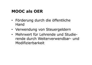 MOOC als OER 
• Förderung durch die öffentliche 
Hand 
• Verwendung von Steuergeldern 
• Mehrwert für Lehrende und Studie-rende 
durch Weiterverwendbar- und 
Modifizierbarkeit 
 