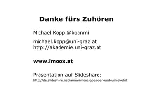 Danke fürs Zuhören 
Michael Kopp @koanmi 
michael.kopp@uni-graz.at 
http://akademie.uni-graz.at 
www.imoox.at 
Präsentation auf Slideshare: 
http://de.slideshare.net/anmw/mooc-geschaeftsmodelle 
