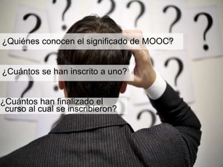 ¿Quiénes conocen el significado de MOOC? 
¿Cuántos se han inscrito a uno? 
¿Cuántos han finalizado el 
curso al cual se inscribieron? 
 