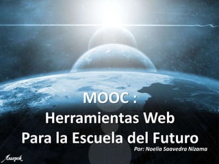 MOOC :
Herramientas Web
Para la Escuela del FuturoPor: Noelia Saavedra Nizama
 