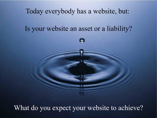 Today everybody has a website, but:
Is your website an asset or a liability?
What do you expect your website to achieve?
 