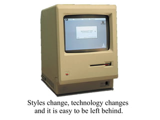 Styles change, technology changes
and it is easy to be left behind.
 