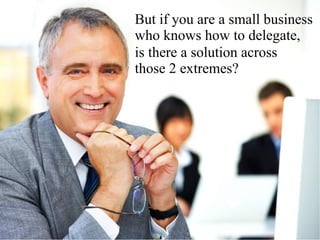 But if you are a small business
who knows how to delegate,
is there a solution across
those 2 extremes?
 