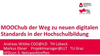 MOOChub der Weg zu neuen digitalen
Standards in der Hochschulbildung
Andreas Wittke CDO@ILD TH Lübeck
Markus Ebner Projektmanager@LLT TU Graz
HHFDcon 3. Netzwerktreffen
 