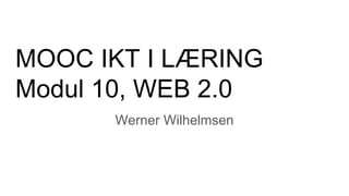 MOOC IKT I LÆRING
Modul 10, WEB 2.0
Werner Wilhelmsen
 