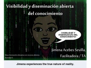 Visibilidad y diseminación abierta 
del conocimiento 
Jimena Acebes Sevilla, 
Facilitadora / TA 
Mooc Innovación educativa con recursos abiertos. 
Actividad 3. 
 