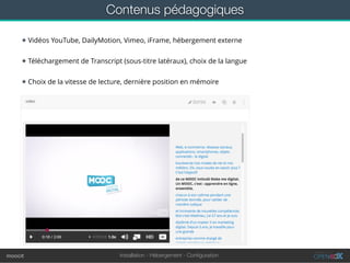 Installation - Hébergement - Conﬁgurationmoocit
Contenus pédagogiques
★ Vidéos YouTube, DailyMotion, Vimeo, iFrame, hébergement externe
★ Téléchargement de Transcript (sous-titre latéraux), choix de la langue
★ Choix de la vitesse de lecture, dernière position en mémoire
 