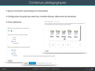 Installation - Hébergement - Conﬁgurationmoocit
Contenus pédagogiques
★ Quizz à correction automatique et instantanée
★ Conﬁguration du poids par exercices, nombre d’essais, délai entre les tentatives
★ Choix aléatoires
 