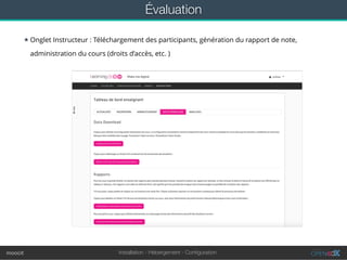Installation - Hébergement - Conﬁgurationmoocit
Évaluation
★ Onglet Instructeur : Téléchargement des participants, génération du rapport de note,
administration du cours (droits d’accès, etc. )
 