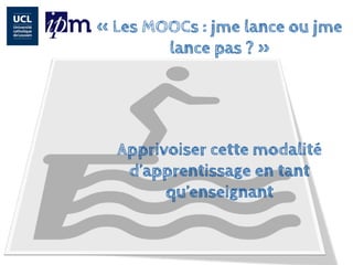 «Les MOOCs: jmelance ou jmelance pas?» 
Apprivoiser cette modalité d’apprentissage en tant qu’enseignant  