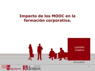 Impacto de los MOOC en la
  formación corporativa.




                        Leandro
                        Codarin




                        07/12/2012

                                     1
 
