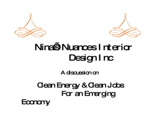 Nina’ Nuances I nterior
       s
          Desig I nc
               n
          A discussion on

    Clean Energ & C
               y   lean Jobs
           For an Em ing
                    erg
Econom y
 