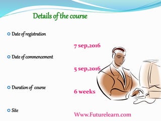 Details of the course
7 sep,2016
5 sep,2016
6 weeks
Www.Futurelearn.com
 Dateof registration
 Dateof commencement
 Durationof course
 Site
 