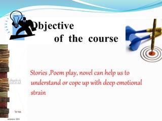 Objective
of the course
Stories ,Poem play, novel can help us to
understand or cope up with deep emotional
strain
 