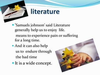 literature
 ‘Samuels johnson’ said Literature
generally help us to enjoy life.
means to experience pain or suffering
for a long time.
 And it can also help
us to endure through
the bad time
 It is a wide concept.
 