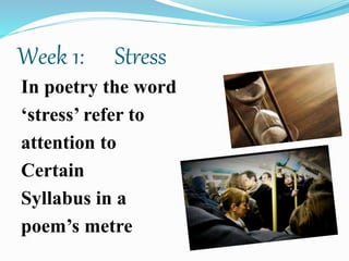 Week 1: Stress
In poetry the word
‘stress’ refer to
attention to
Certain
Syllabus in a
poem’s metre
 