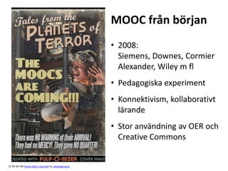 CC BY-NC-ND Some rights reserved by catspyjamasnz
MOOC från början
• 2008:
Siemens, Downes, Cormier
Alexander, Wiley m fl
• Pedagogiska experiment
• Konnektivism, kollaborativt
lärande
• Stor användning av OER och
Creative Commons
 