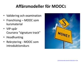 Affärsmodeller för MOOCs
• Validering och examination
• Franchising – MOOC som
kursmaterial
• VIP-spår
Coursera “signature track”
• Headhunting
• Rekrytering - MOOC som
introduktionskurs
CC BY-SA Some rights reserved by 401(K) 2013 on Flickr
 