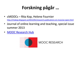 Forskning pågår …
• cMOOCs – Rita Kop, Helene Fournier
http://ritakop.blogspot.se/2012/01/research-publications-on-massive-open.html
• Journal of online learning and teaching, special issue
summer 2013
• MOOC Research Hub
 