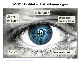 MOOC kvalitet – i betraktarens ögon
CC BY-NC-SA Some rights reserved by Insight Imaging: John A Ryan Photography on Flickr
Är det
en kurs?
Målgrupp?
Syfte? Den enes bröd …
Studentens
ambitionsnivå
 