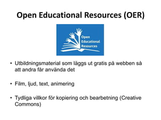 Open Educational Resources (OER)
• Utbildningsmaterial som läggs ut gratis på webben så
att andra får använda det
• Film, ljud, text, animering
• Tydliga villkor för kopiering och bearbetning (Creative
Commons)
 