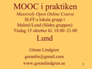 MOOC i praktiken
Massively Open Online Course
SLFF:s lokala grupp i
Malmö/Lund (Södra gruppen)
Tisdag 15 oktober kl. 18.00–21.00

Lund
Göran Lindgren
goranlin@gmail.com
www.goranlindgren.se

1

 