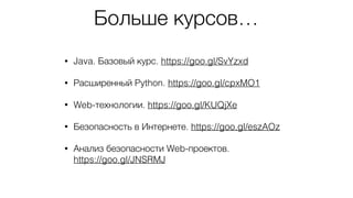 Больше курсов…
• Java. Базовый курс. https://goo.gl/SvYzxd
• Расширенный Python. https://goo.gl/cpxMO1
• Web-технологии. https://goo.gl/KUQjXe
• Безопасность в Интернете. https://goo.gl/eszAOz
• Анализ безопасности Web-проектов.  
https://goo.gl/JNSRMJ
 