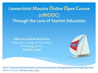 Connectivist Massive Online Open Course
(cMOOC)
Through the Lens of Teacher Education
Dalit Levy and Sarah Schrire
Kibbutzim College of Education,
Technology & Arts
Tel Aviv, Israel
The 6th International Conference on Teacher Education: Changing Reality Through Education
MOFET Institute, Tel Aviv, July 4, 2013
 